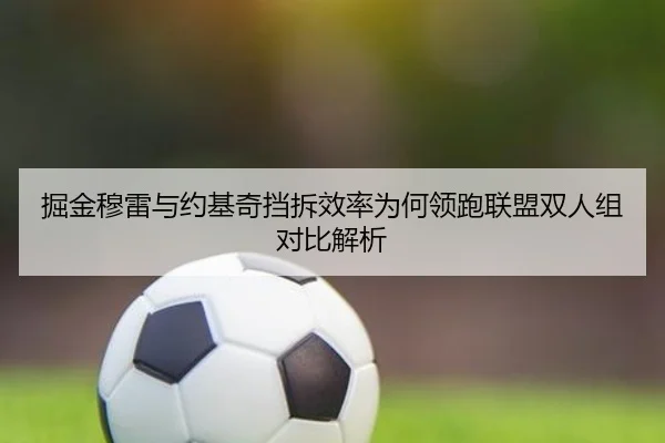 掘金穆雷与约基奇挡拆效率为何领跑联盟双人组对比解析