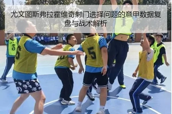 尤文图斯弗拉霍维奇射门选择问题的意甲数据复盘与战术解析
