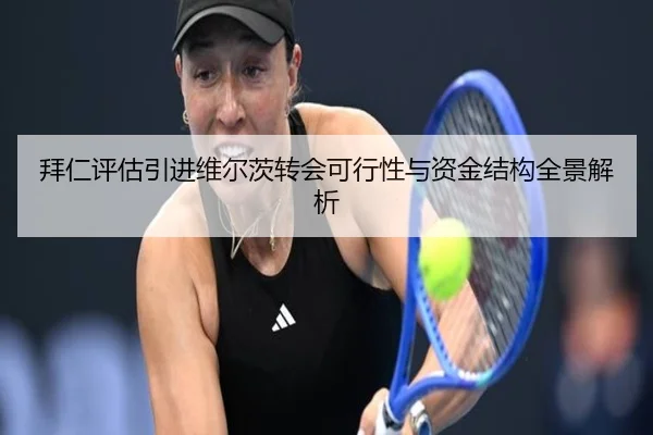 拜仁评估引进维尔茨转会可行性与资金结构全景解析