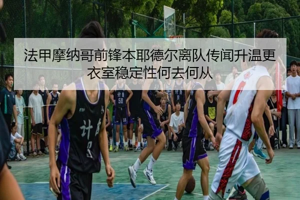 法甲摩纳哥前锋本耶德尔离队传闻升温更衣室稳定性何去何从
