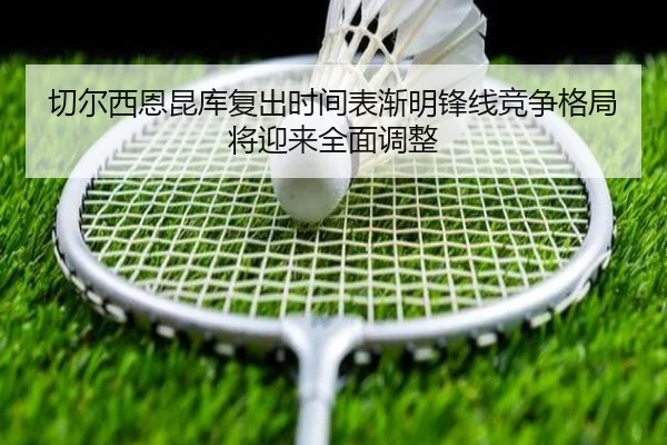 切尔西恩昆库复出时间表渐明锋线竞争格局将迎来全面调整